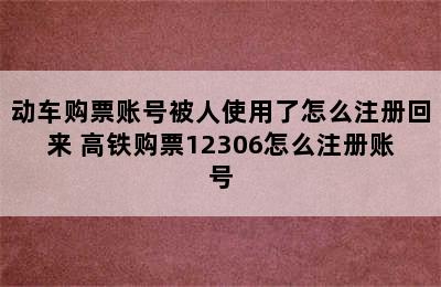 动车购票账号被人使用了怎么注册回来 高铁购票12306怎么注册账号